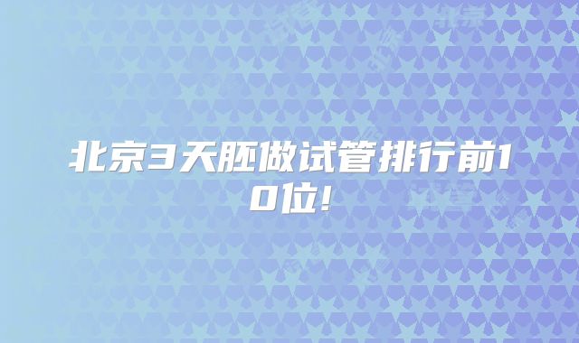 北京3天胚做试管排行前10位!