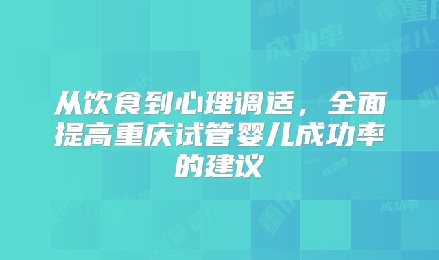 从饮食到心理调适,全面提高重庆试管婴儿成功率的建议