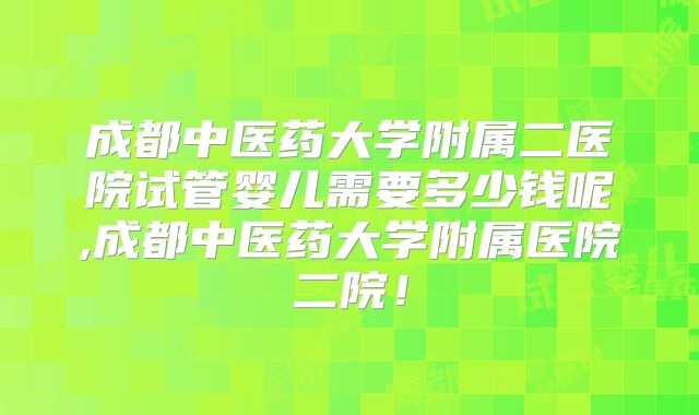 成都中医药大学附属二医院试管婴儿需要多少钱呢,成都中医药大学附属医院二院！