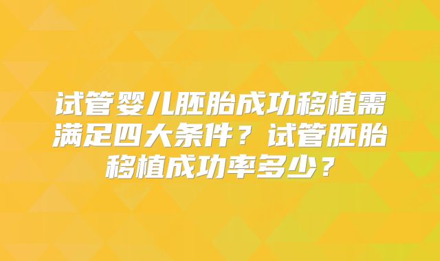 试管婴儿胚胎成功移植需满足四大条件?试管胚胎移植成功率多少?