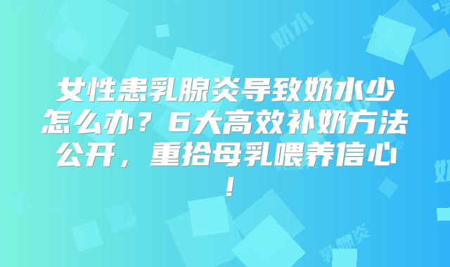 女性患乳腺炎导致奶水少怎么办?6大高效补奶方法公开,重拾母乳喂养信心!