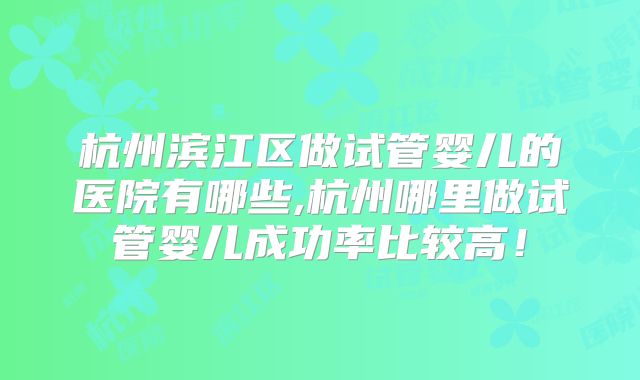 杭州滨江区做试管婴儿的医院有哪些,杭州哪里做试管婴儿成功率比较高！