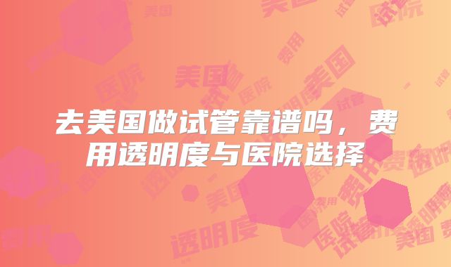 去美国做试管靠谱吗，费用透明度与医院选择