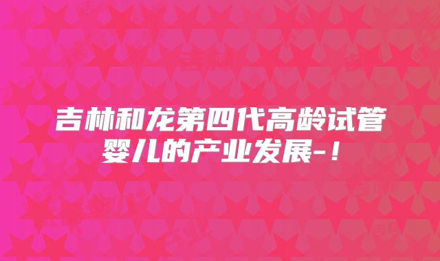 吉林和龙第四代高龄试管婴儿的产业发展-!