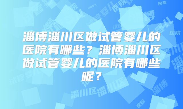 淄博淄川区做试管婴儿的医院有哪些?淄博淄川区做试管婴儿的医院有哪些呢?