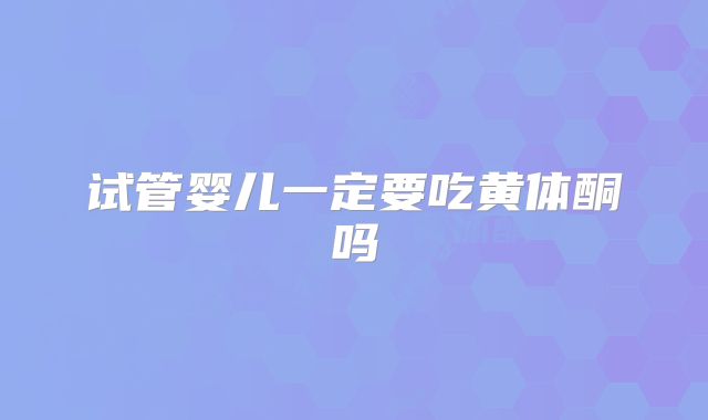 试管婴儿一定要吃黄体酮吗