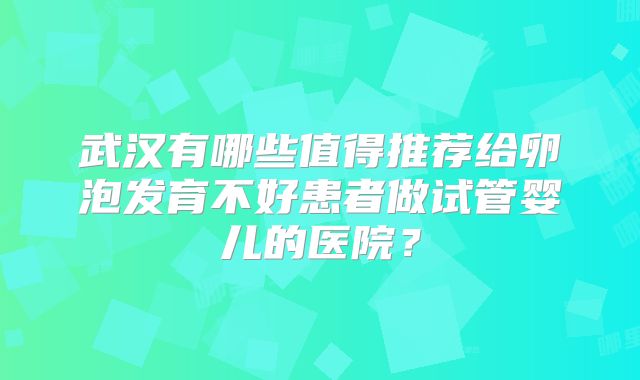 武汉有哪些值得推荐给卵泡发育不好患者做试管婴儿的医院?