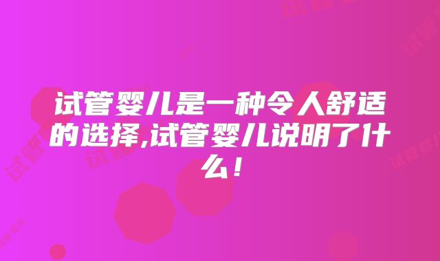 试管婴儿是一种令人舒适的选择,试管婴儿说明了什么！