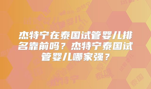 杰特宁在泰国试管婴儿排名靠前吗？杰特宁泰国试管婴儿哪家强？