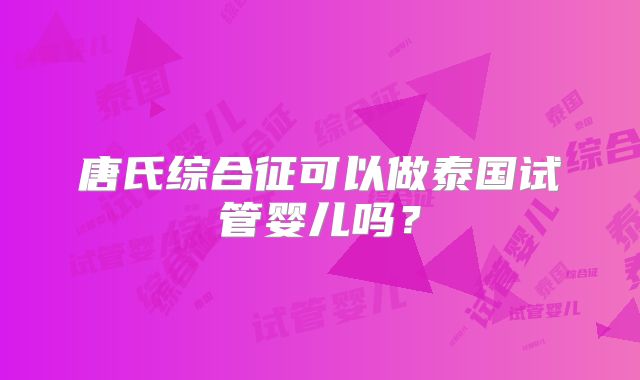 唐氏综合征可以做泰国试管婴儿吗？