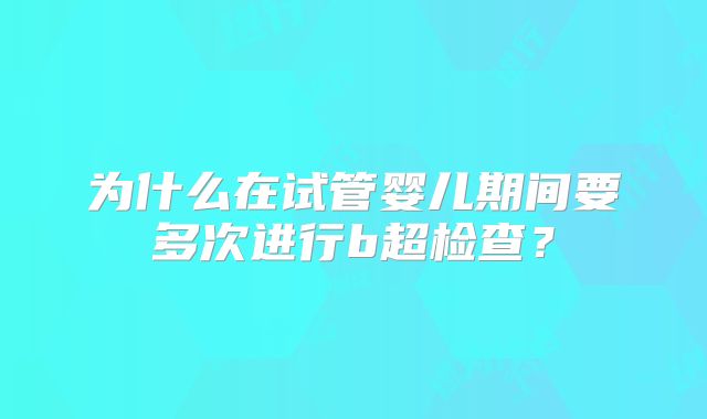 为什么在试管婴儿期间要多次进行b超检查?