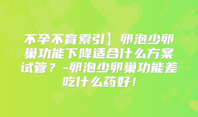 不孕不育索引】卵泡少卵巢功能下降适合什么方案试管?-卵泡少卵巢功能差吃什么药好!