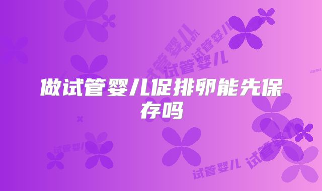 做试管婴儿促排卵能先保存吗