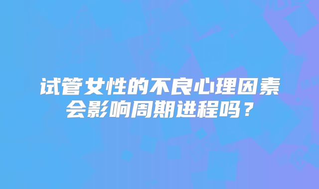 试管女性的不良心理因素会影响周期进程吗?