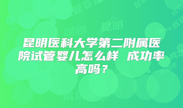 昆明医科大学第二附属医院试管婴儿怎么样 成功率高吗?