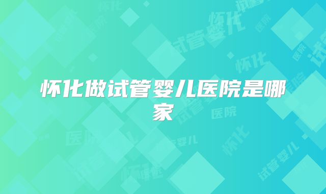 怀化做试管婴儿医院是哪家