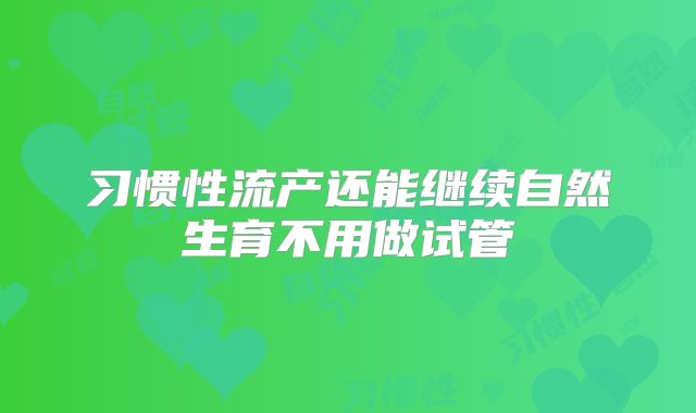 习惯性流产还能继续自然生育不用做试管