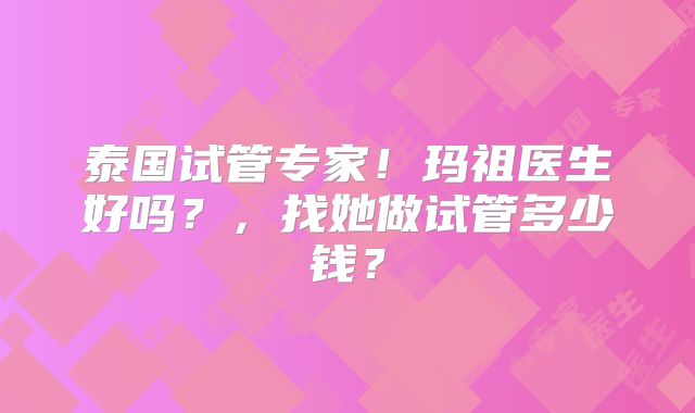 泰国试管专家!玛祖医生好吗?,找她做试管多少钱?