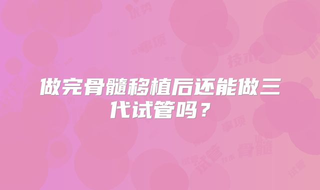 做完骨髓移植后还能做三代试管吗?