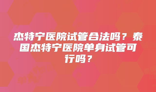 杰特宁医院试管合法吗?泰国杰特宁医院单身试管可行吗?