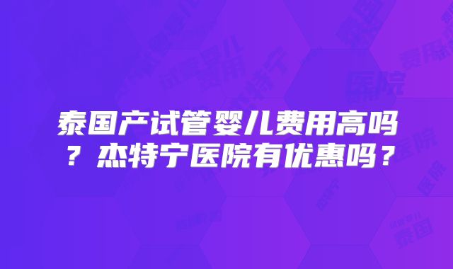 泰国产试管婴儿费用高吗？杰特宁医院有优惠吗？