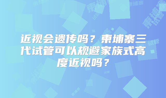 近视会遗传吗?柬埔寨三代试管可以规避家族式高度近视吗?