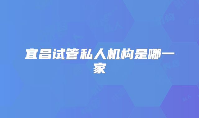 宜昌试管私人机构是哪一家