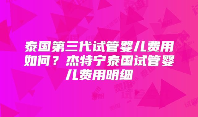 泰国第三代试管婴儿费用如何?杰特宁泰国试管婴儿费用明细