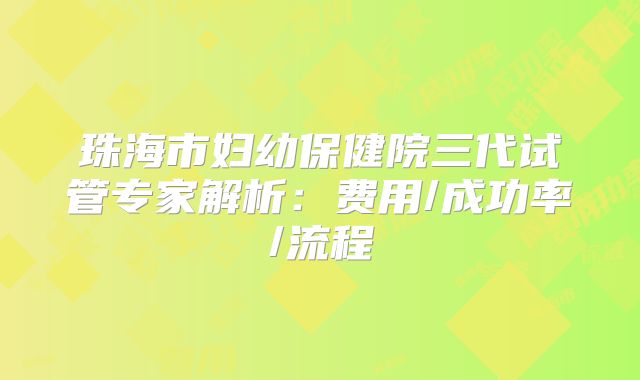 珠海市妇幼保健院三代试管专家解析：费用/成功率/流程