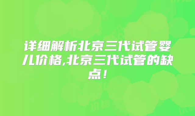 详细解析北京三代试管婴儿价格,北京三代试管的缺点！