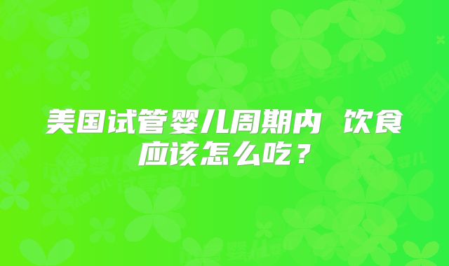 美国试管婴儿周期内 饮食应该怎么吃?