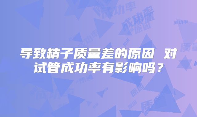导致精子质量差的原因 对试管成功率有影响吗？