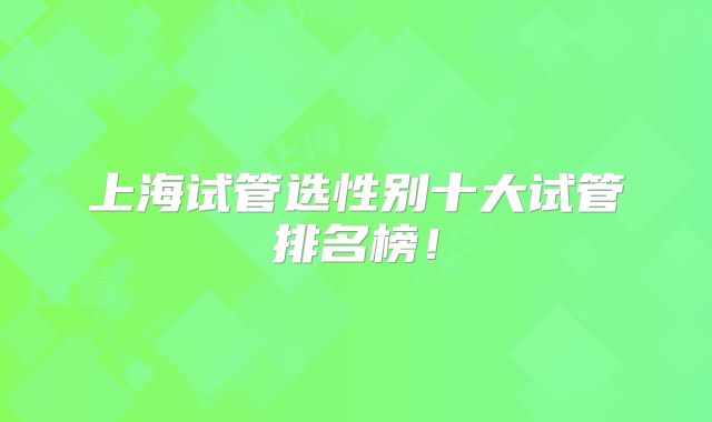上海试管选性别十大试管排名榜！