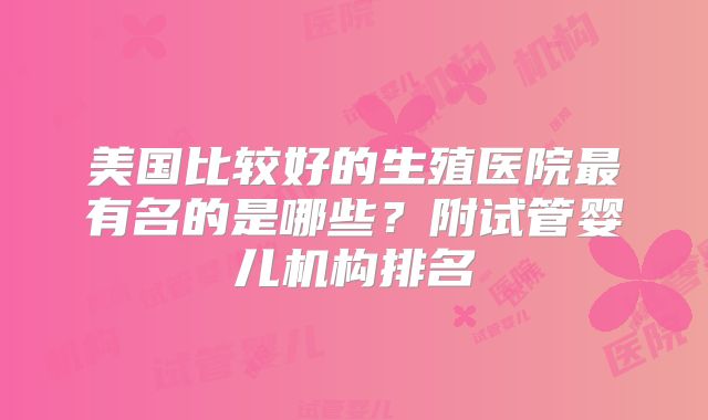 美国比较好的生殖医院最有名的是哪些?附试管婴儿机构排名