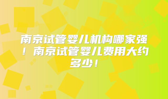 南京试管婴儿机构哪家强！南京试管婴儿费用大约多少！