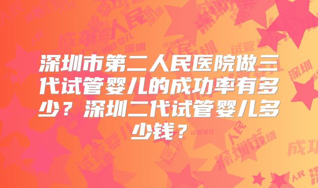 深圳市第二人民医院做三代试管婴儿的成功率有多少？深圳二代试管婴儿多少钱？