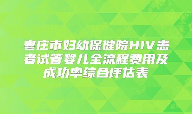 枣庄市妇幼保健院HIV患者试管婴儿全流程费用及成功率综合评估表