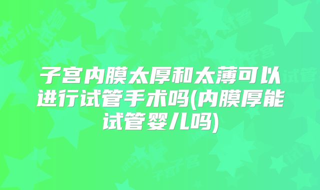 子宫内膜太厚和太薄可以进行试管手术吗(内膜厚能试管婴儿吗)