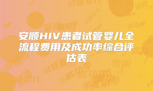 安顺HIV患者试管婴儿全流程费用及成功率综合评估表