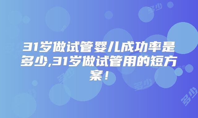 31岁做试管婴儿成功率是多少,31岁做试管用的短方案!