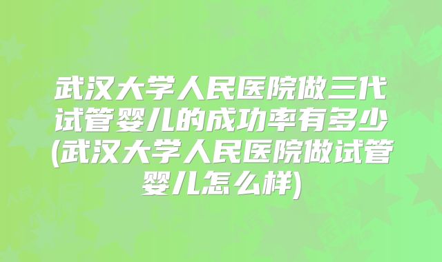 武汉大学人民医院做三代试管婴儿的成功率有多少(武汉大学人民医院做试管婴儿怎么样)