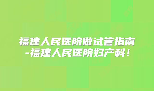 福建人民医院做试管指南-福建人民医院妇产科!