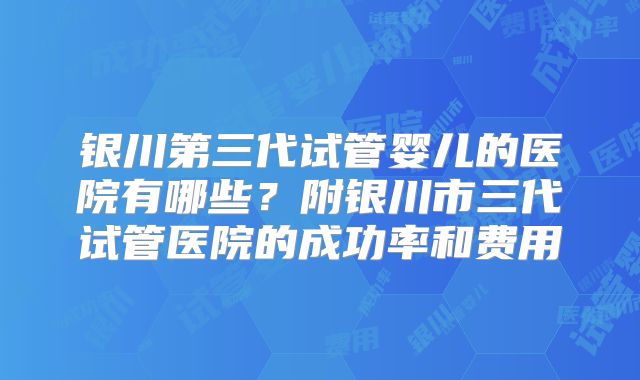 银川第三代试管婴儿的医院有哪些?附银川市三代试管医院的成功率和费用