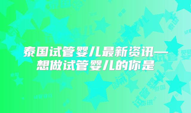 泰国试管婴儿最新资讯—想做试管婴儿的你是