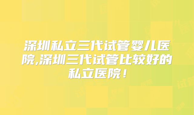 深圳私立三代试管婴儿医院,深圳三代试管比较好的私立医院！