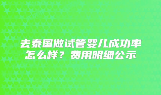 去泰国做试管婴儿成功率怎么样?费用明细公示