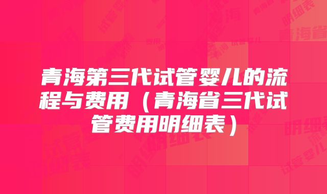 青海第三代试管婴儿的流程与费用(青海省三代试管费用明细表)