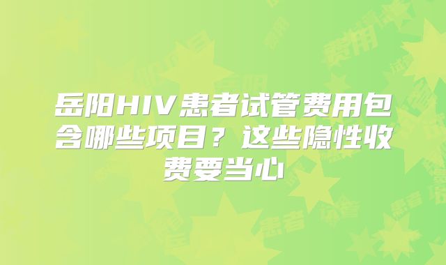 岳阳HIV患者试管费用包含哪些项目？这些隐性收费要当心