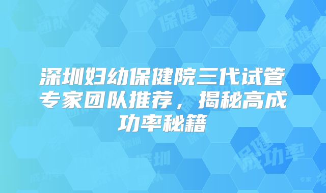 深圳妇幼保健院三代试管专家团队推荐,揭秘高成功率秘籍