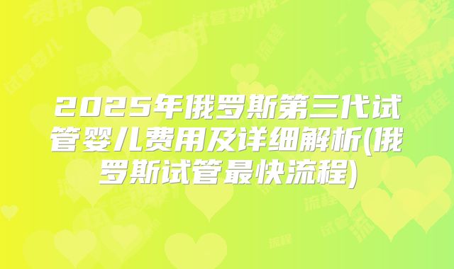 2025年俄罗斯第三代试管婴儿费用及详细解析(俄罗斯试管最快流程)